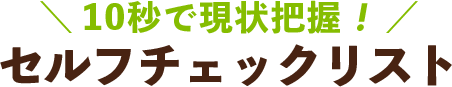 ＼10秒で現状把握！／セルフチェックリスト
