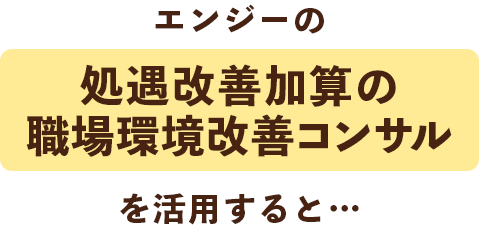エンジーの処遇改善加算の職場環境改善コンサルを活用すると…